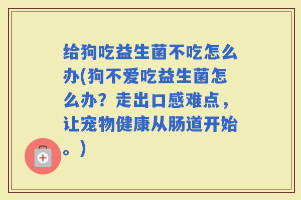 给狗吃益生菌不吃怎么办(狗不爱吃益生菌怎么办？走出口感难点，让宠物健康从肠道开始。)