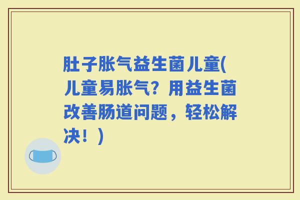 肚子益生菌儿童(儿童易？用益生菌改善肠道问题，轻松解决！)