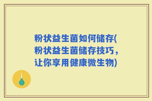 粉状益生菌如何储存(粉状益生菌储存技巧，让你享用健康微生物)
