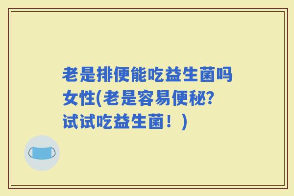 老是排便能吃益生菌吗女性(老是容易？试试吃益生菌！)