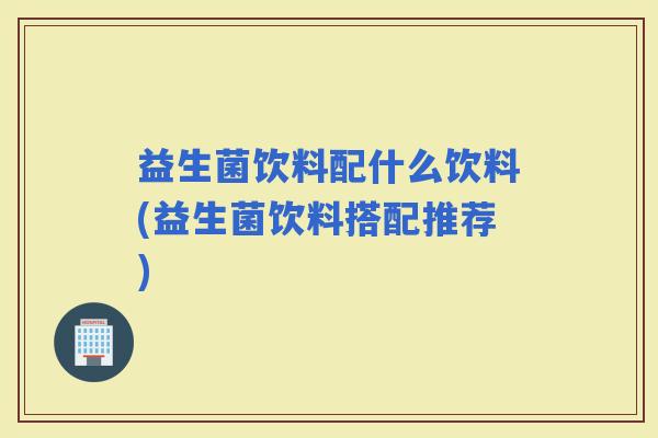 益生菌饮料配什么饮料(益生菌饮料搭配推荐)