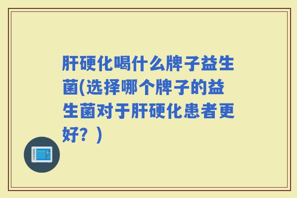 喝什么牌子益生菌(选择哪个牌子的益生菌对于患者更好？)