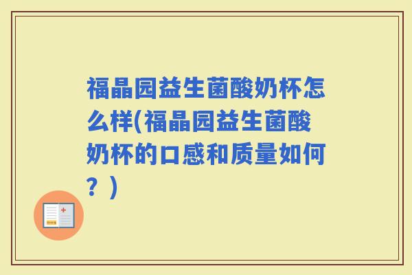 福晶园益生菌酸奶杯怎么样(福晶园益生菌酸奶杯的口感和质量如何？)