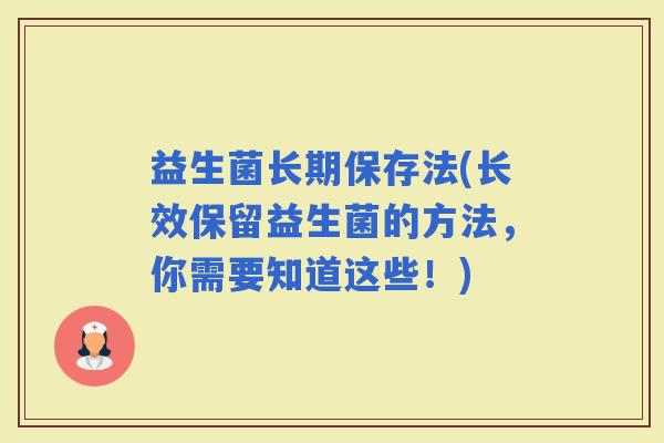 益生菌长期保存法(长效保留益生菌的方法,你需要知道这些!) 益生菌长期保存法(长效保留益生菌的方法,你需要知道这些!)