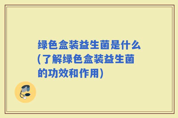绿色盒装益生菌是什么(了解绿色盒装益生菌的功效和作用)