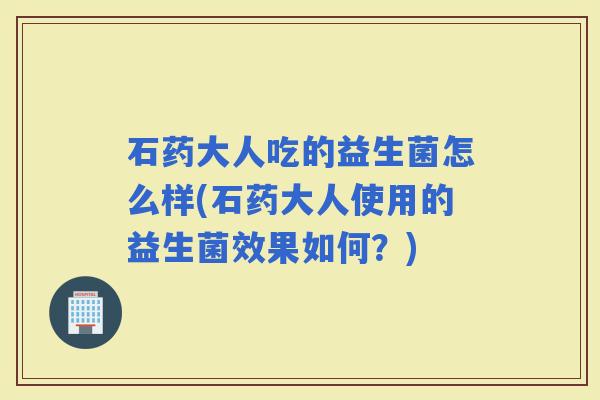 石药大人吃的益生菌怎么样(石药大人使用的益生菌效果如何？)