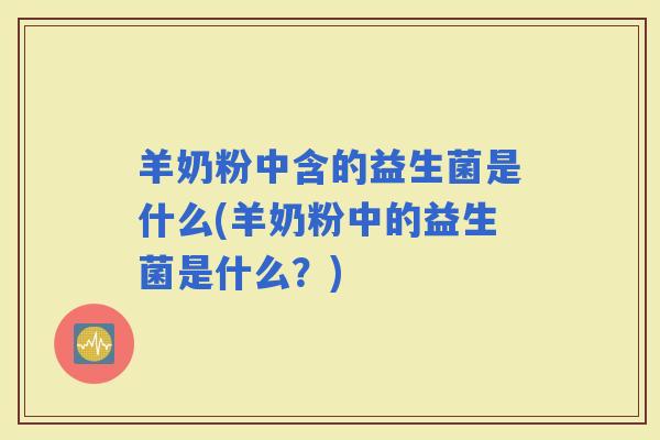 羊奶粉中含的益生菌是什么(羊奶粉中的益生菌是什么？)