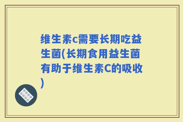 维生素c需要长期吃益生菌(长期食用益生菌有助于维生素C的吸收)