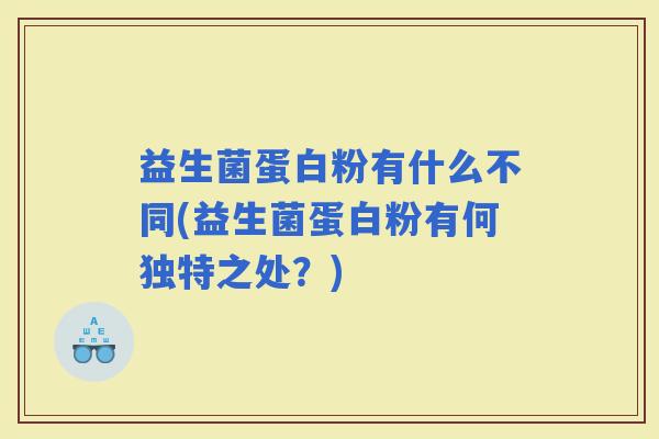 益生菌蛋白粉有什么不同(益生菌蛋白粉有何独特之处？)