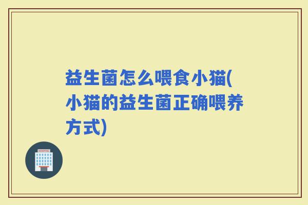 益生菌怎么喂食小猫(小猫的益生菌正确喂养方式)