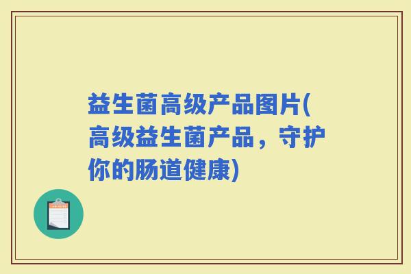 益生菌高级产品图片(高级益生菌产品，守护你的肠道健康)