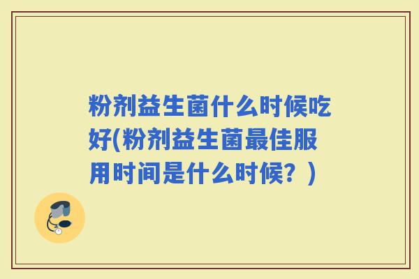 粉剂益生菌什么时候吃好(粉剂益生菌佳服用时间是什么时候？)