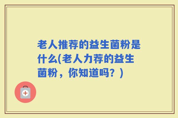 老人推荐的益生菌粉是什么(老人力荐的益生菌粉，你知道吗？)