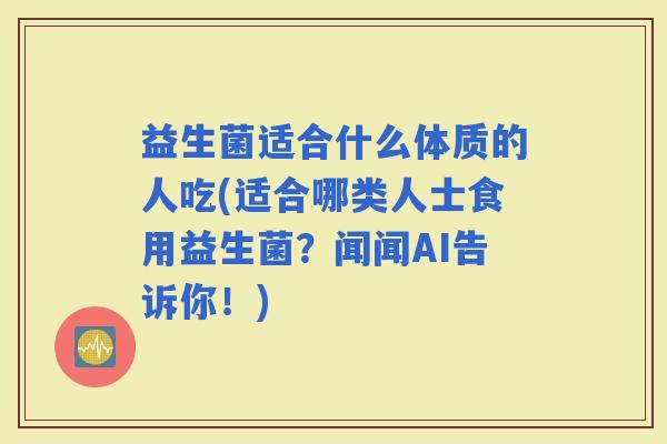 益生菌适合什么体质的人吃(适合哪类人士食用益生菌？闻闻AI告诉你！)
