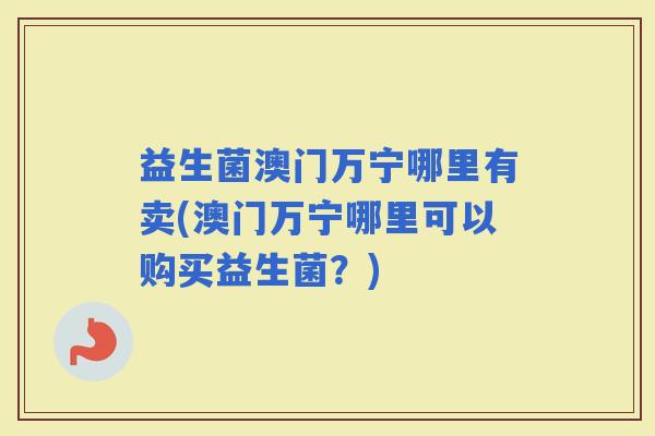 益生菌澳门万宁哪里有卖(澳门万宁哪里可以购买益生菌？)