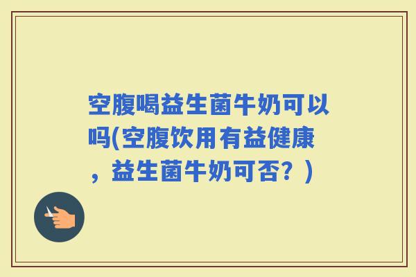 空腹喝益生菌牛奶可以吗(空腹饮用有益健康,益生菌牛奶可否?) 空腹喝益生菌牛奶可以吗(空腹饮用有益健康,益生菌牛奶可否?)