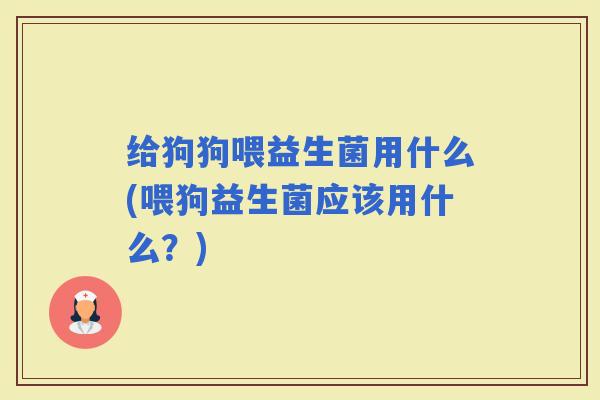 给狗狗喂益生菌用什么(喂狗益生菌应该用什么？)
