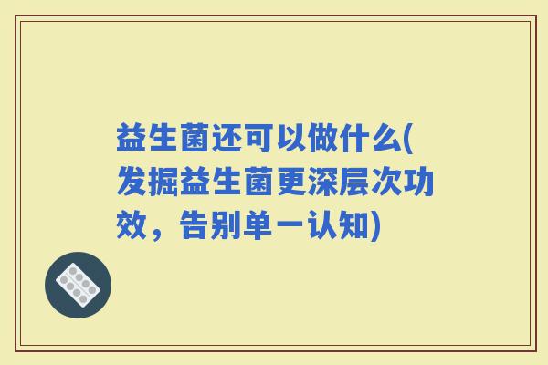 益生菌还可以做什么(发掘益生菌更深层次功效，告别单一认知)