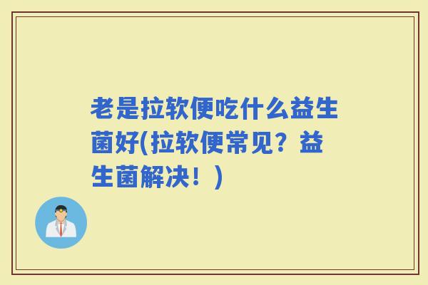老是拉软便吃什么益生菌好(拉软便常见?益生菌解决!) 老是拉软便吃什么益生菌好(拉软便常见?益生菌解决!)
