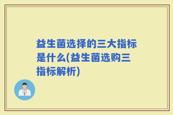 益生菌选择的三大指标是什么(益生菌选购三指标解析) 益生菌选择的三大指标是什么(益生菌选购三指标解析)