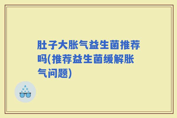 肚子大益生菌推荐吗(推荐益生菌缓解问题)
