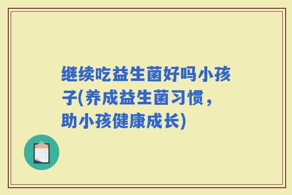 继续吃益生菌好吗小孩子(养成益生菌习惯，助小孩健康成长)