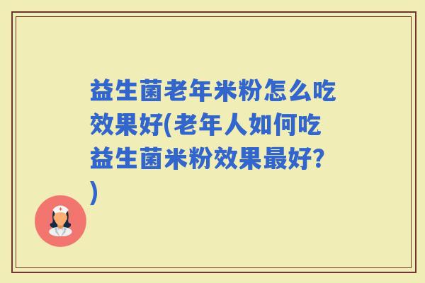 益生菌老年米粉怎么吃效果好(老年人如何吃益生菌米粉效果好？)