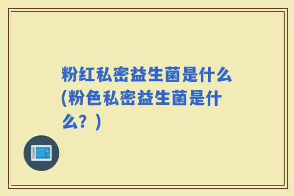 粉红私密益生菌是什么(粉色私密益生菌是什么？)