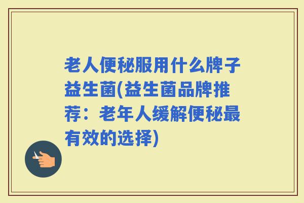 老人服用什么牌子益生菌(益生菌品牌推荐:老年人缓解有效的选择) 老人服用什么牌子益生菌(益生菌品牌推荐:老年人缓解有效的选择)