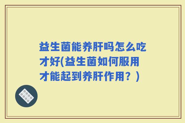益生菌能养吗怎么吃才好(益生菌如何服用才能起到养作用？)