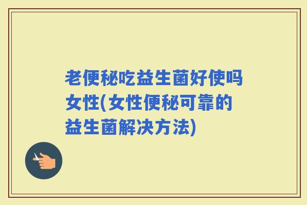 老吃益生菌好使吗女性(女性可靠的益生菌解决方法)