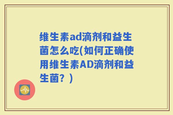 维生素ad滴剂和益生菌怎么吃(如何正确使用维生素AD滴剂和益生菌？)