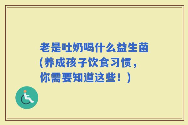 老是吐奶喝什么益生菌(养成孩子饮食习惯,你需要知道这些!) 老是吐奶喝什么益生菌(养成孩子饮食习惯,你需要知道这些!)