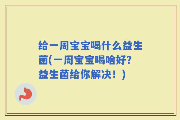 给一周宝宝喝什么益生菌(一周宝宝喝啥好？益生菌给你解决！)