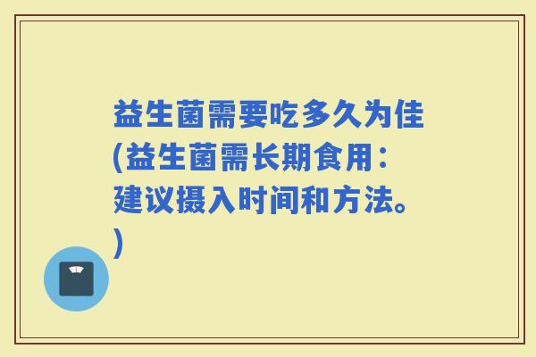 益生菌需要吃多久为佳(益生菌需长期食用：建议摄入时间和方法。)