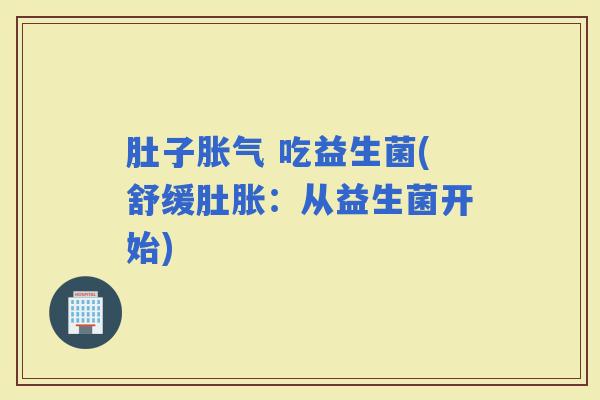 肚子 吃益生菌(舒缓肚胀：从益生菌开始)