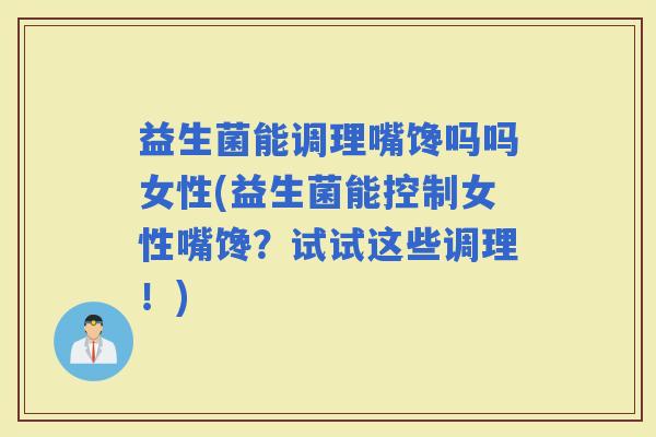 益生菌能调理嘴馋吗吗女性(益生菌能控制女性嘴馋？试试这些调理！)