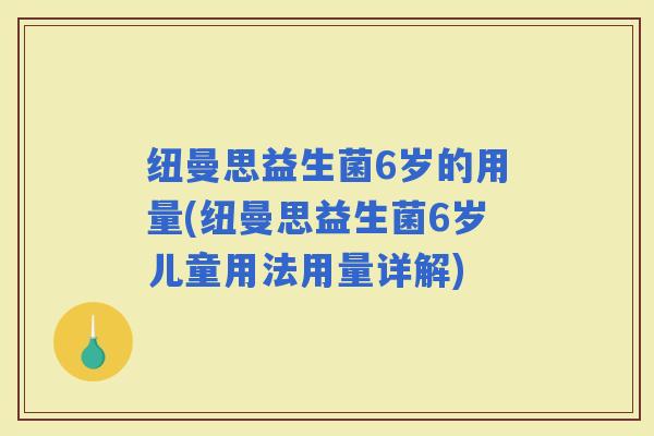 纽曼思益生菌6岁的用量(纽曼思益生菌6岁儿童用法用量详解)