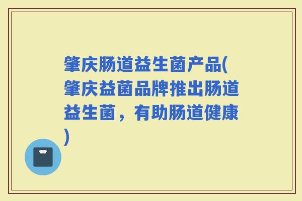 肇庆肠道益生菌产品(肇庆益菌品牌推出肠道益生菌,有助肠道健康) 肇庆肠道益生菌产品(肇庆益菌品牌推出肠道益生菌,有助肠道健康)
