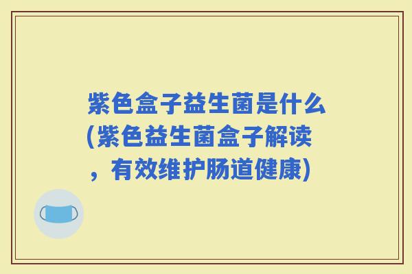 紫色盒子益生菌是什么(紫色益生菌盒子解读，有效维护肠道健康)