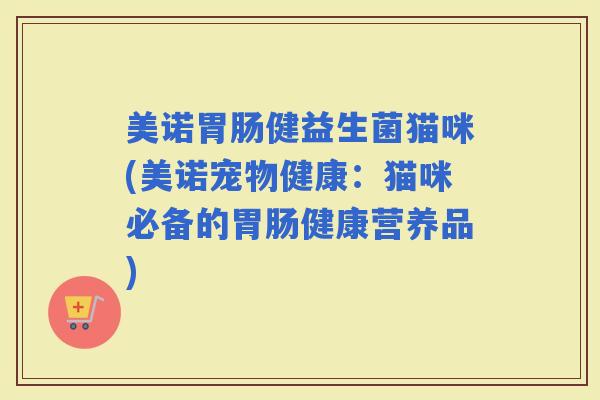 美诺健益生菌猫咪(美诺宠物健康：猫咪必备的健康营养品)