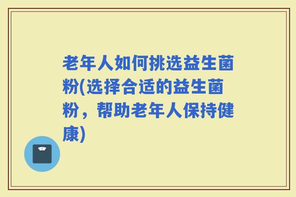 老年人如何挑选益生菌粉(选择合适的益生菌粉，帮助老年人保持健康)