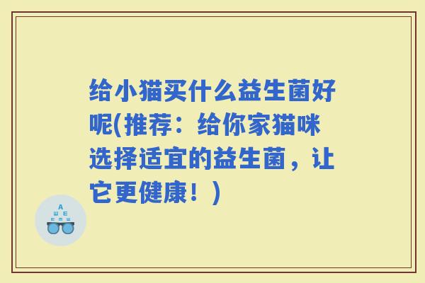 给小猫买什么益生菌好呢(推荐：给你家猫咪选择适宜的益生菌，让它更健康！)