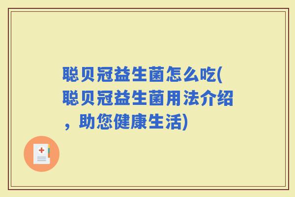 聪贝冠益生菌怎么吃(聪贝冠益生菌用法介绍,助您健康生活) 聪贝冠益生菌怎么吃(聪贝冠益生菌用法介绍,助您健康生活)