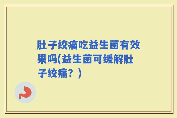 肚子绞痛吃益生菌有效果吗(益生菌可缓解肚子绞痛?) 肚子绞痛吃益生菌有效果吗(益生菌可缓解肚子绞痛?)