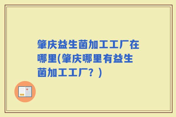 肇庆益生菌加工工厂在哪里(肇庆哪里有益生菌加工工厂?) 肇庆益生菌加工工厂在哪里(肇庆哪里有益生菌加工工厂?)