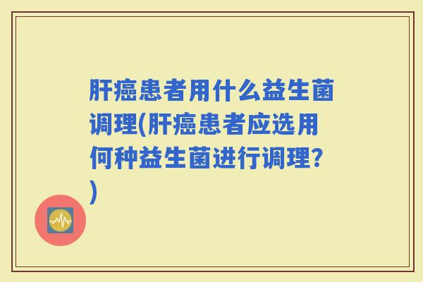 患者用什么益生菌调理(患者应选用何种益生菌进行调理?) 患者用什么益生菌调理(患者应选用何种益生菌进行调理?)