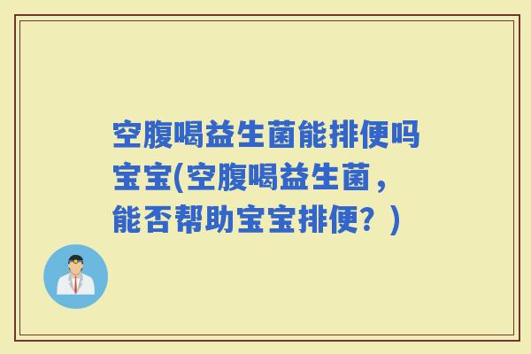 空腹喝益生菌能排便吗宝宝(空腹喝益生菌，能否帮助宝宝排便？)