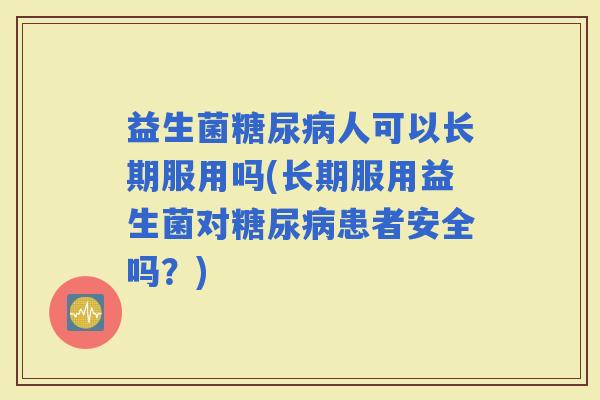 益生菌人可以长期服用吗(长期服用益生菌对患者安全吗？)
