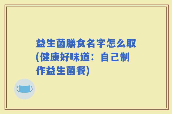 益生菌膳食名字怎么取(健康好味道：自己制作益生菌餐)